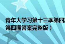 青年大学习第十三季第四期完成截图（青年大学习第十三季第四期答案完整版）