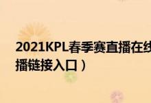 2021KPL春季赛直播在线看（王者荣耀2021KPL春季赛直播链接入口）