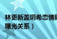 林更新盖玥希恋情疑曝光（双方工作人员回应曝光关系）