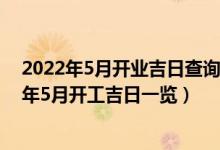 2022年5月开业吉日查询（2022年5月开工黄道吉日 2022年5月开工吉日一览）