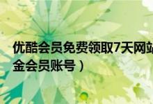 优酷会员免费领取7天网站网址2017（免费领取优酷视频黄金会员账号）