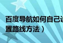 百度导航如何自己设置路线（百度导航自己设置路线方法）