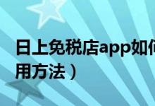 日上免税店app如何使用（日上免税店app使用方法）