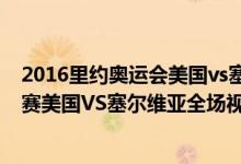 2016里约奥运会美国vs塞尔维亚（2016里约奥运会男篮决赛美国VS塞尔维亚全场视频录像回放）