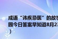 成语“讳疾忌医”的故事与我国古代哪位名医有关（蚂蚁庄园今日答案早知道8月23日 8月23日今日蚂蚁庄园答案最新）