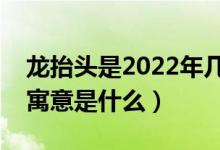 龙抬头是2022年几月几日（二月初二龙抬头寓意是什么）