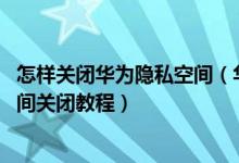 怎样关闭华为隐私空间（华为隐私空间怎么关掉,华为隐私空间关闭教程）