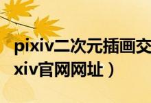 pixiv二次元插画交流网站（pixivic新域名 Pixiv官网网址）