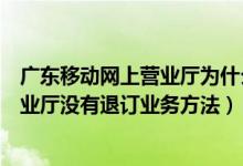 广东移动网上营业厅为什么没有退订业务（广东移动网上营业厅没有退订业务方法）