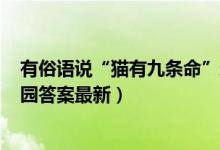 有俗语说“猫有九条命”这是真的吗（7月22日今日蚂蚁庄园答案最新）