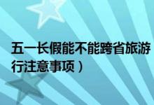 五一长假能不能跨省旅游（五一期间可以跨省旅游吗,五一出行注意事项）