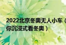 2022北京冬奥无人小车（2022北京冬奥会：直播无人车带你沉浸式看冬奥）