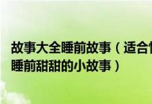 故事大全睡前故事（适合情侣讲的睡前故事 讲给女朋友听的睡前甜甜的小故事）