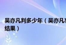 吴亦凡判多少年（吴亦凡事件怎么没动静了 吴亦凡事件最终结果）