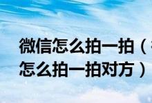 微信怎么拍一拍（微信头像怎么拍一拍 微信怎么拍一拍对方）