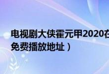 电视剧大侠霍元甲2020在线观看（新版大侠霍元甲1-48集免费播放地址）