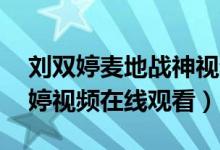 刘双婷麦地战神视频3月9日（麦地战神刘双婷视频在线观看）