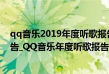 qq音乐2019年度听歌报告入口（QQ音乐2021年度听歌报告_QQ音乐年度听歌报告入口网址）