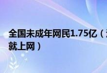 全国未成年网民1.75亿（过半小学生玩手机游戏三成学龄前就上网）