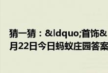 猜一猜：“首饰”在我国古代最早指的是（6月22日今日蚂蚁庄园答案最新）