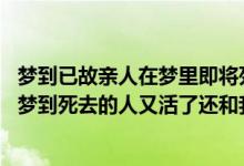 梦到已故亲人在梦里即将死去（梦到死去的亲人是什么意思,梦到死去的人又活了还和我说话）