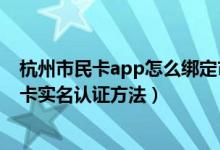 杭州市民卡app怎么绑定市民卡（杭州市民卡app绑定市民卡实名认证方法）