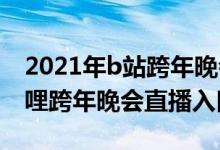 2021年b站跨年晚会在线观看（2021哔哩哔哩跨年晚会直播入口）