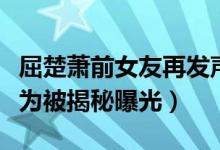 屈楚萧前女友再发声说了什么（屈楚萧渣男行为被揭秘曝光）