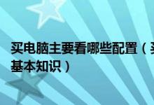 买电脑主要看哪些配置（买电脑要注意什么配置 电脑的配置基本知识）