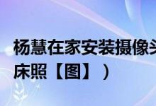 杨慧在家安装摄像头（拍到疑似马蓉宋喆不雅床照【图】）