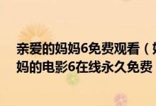 亲爱的妈妈6免费观看（妈妈的朋友6电影完整版 亲爱的妈妈的电影6在线永久免费）