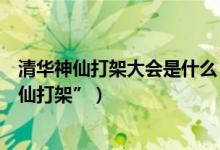 清华神仙打架大会是什么（清华大学奖学金答辩会被誉“神仙打架”）