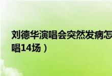 刘德华演唱会突然发病怎么回事（哭着道歉 57岁的他已连唱14场）