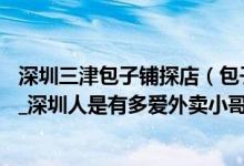 深圳三津包子铺探店（包子铺老板12家店让外卖小哥免费吃_深圳人是有多爱外卖小哥）