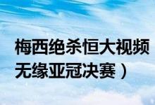 梅西绝杀恒大视频（梅西166秒闪电进球恒大无缘亚冠决赛）