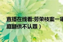 直播在线看:劳荣枝案一审再次开庭（回顾劳荣枝案:一审当庭翻供不认罪）