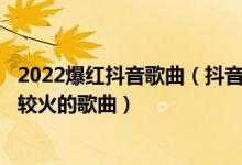 2022爆红抖音歌曲（抖音神曲前10排名 2022年抖音最近比较火的歌曲）