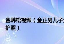 金韩松视频（金正男儿子金韩松最新视频：展示自己的韩国护照）