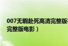 007无暇赴死高清完整版在线播放（007无暇赴死免费观看完整版电影）