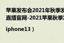 苹果发布会2021年秋季发布会直播（苹果秋季发布会2021直播官网-2021苹果秋季发布会直播入口|iphone13）