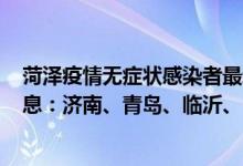 菏泽疫情无症状感染者最新通告（4月11日山东疫情最新消息：济南、青岛、临沂、日照、菏泽数据）