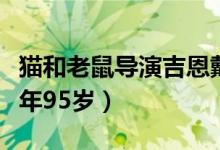 猫和老鼠导演吉恩戴奇去世（吉恩戴奇去世享年95岁）