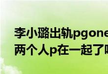 李小璐出轨pgone了吗（小甜心这张照片是两个人p在一起了吗）