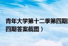 青年大学第十二季第四期题目答案（青年大学习第十二季第四期答案截图）