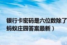 银行卡密码是六位数除了安全性还考虑到了（7月21日今日蚂蚁庄园答案最新）