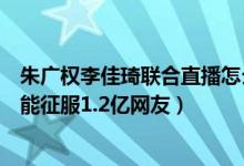 朱广权李佳琦联合直播怎么回事（朱广权李佳琦直播全程高能征服1.2亿网友）