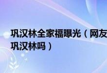 巩汉林全家福曝光（网友:没想到儿媳妇这么美 今年春晚有巩汉林吗）