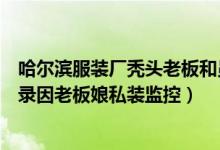 哈尔滨服装厂秃头老板和员工偷情视频完整版种子曝光（被录因老板娘私装监控）