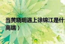 当黄晓明遇上徐锦江是什么梗（明学被翻译成文言文越学越高端）