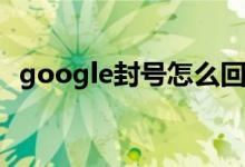 google封号怎么回事（Google在华解封）